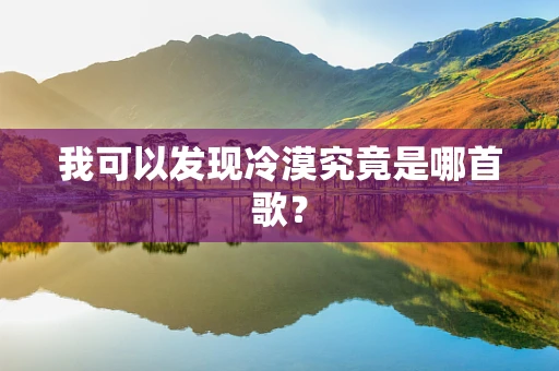 我可以发现冷漠究竟是哪首歌？