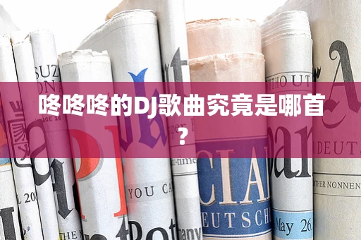 咚咚咚的DJ歌曲究竟是哪首？