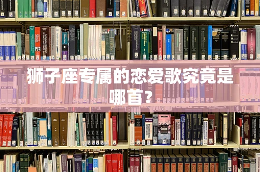 狮子座专属的恋爱歌究竟是哪首？