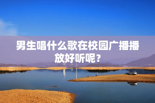 男生唱什么歌在校园广播播放好听呢？