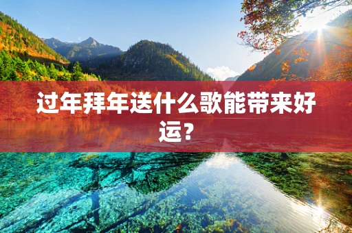 过年拜年送什么歌能带来好运？