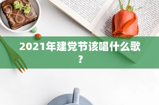 2021年建党节该唱什么歌？