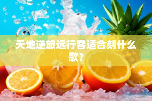 天地逆旅远行客适合刻什么歌？