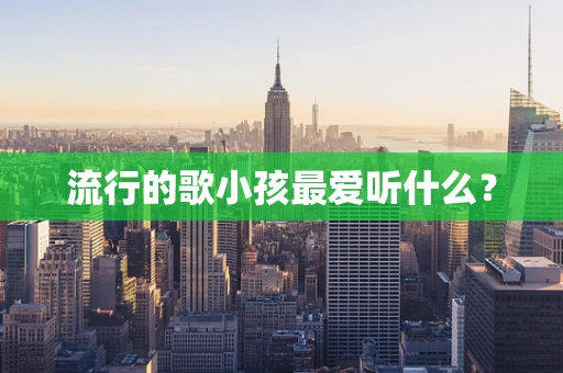 流行的歌小孩最爱听什么？
