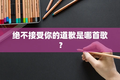 绝不接受你的道歉是哪首歌？