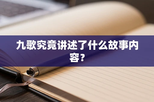 九歌究竟讲述了什么故事内容？