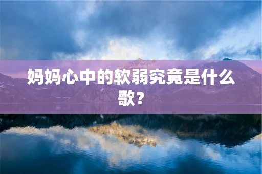 妈妈心中的软弱究竟是什么歌？