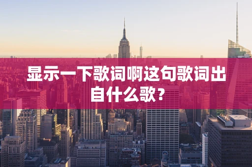 显示一下歌词啊这句歌词出自什么歌？