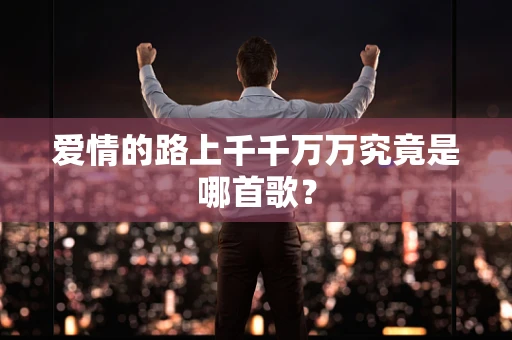 爱情的路上千千万万究竟是哪首歌？