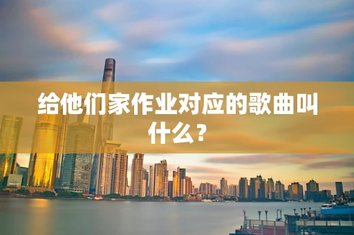 给他们家作业对应的歌曲叫什么？