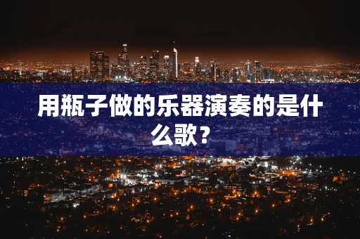 用瓶子做的乐器演奏的是什么歌？
