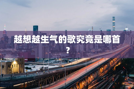 越想越生气的歌究竟是哪首？