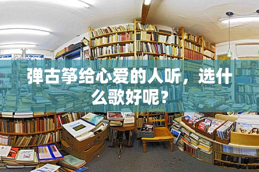 弹古筝给心爱的人听，选什么歌好呢？